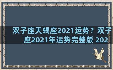 双子座天蝎座2021运势？双子座2021年运势完整版 2021年天蝎座全年运势详解